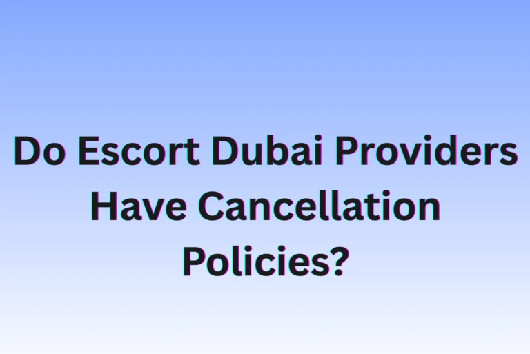 Do Escort Dubai Providers Have Cancellation Policies?